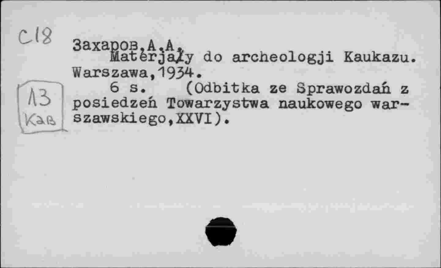 ﻿CIS
3аИВЖ
do arciieologji Kaukazu.
Wars zawa,И 934.
6 s. (Odbitka ze Sprawozdan z posiedzeh Towarzystwa naukowego war-szawskiego,XXVI).